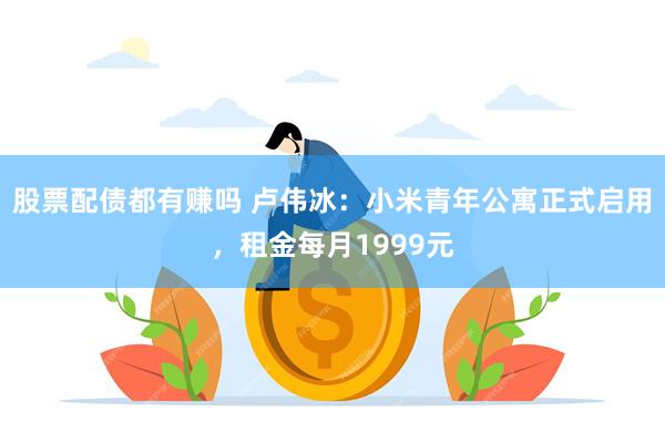 股票配债都有赚吗 卢伟冰：小米青年公寓正式启用，租金每月1999元