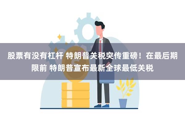股票有没有杠杆 特朗普关税突传重磅！在最后期限前 特朗普宣布最新全球最低关税