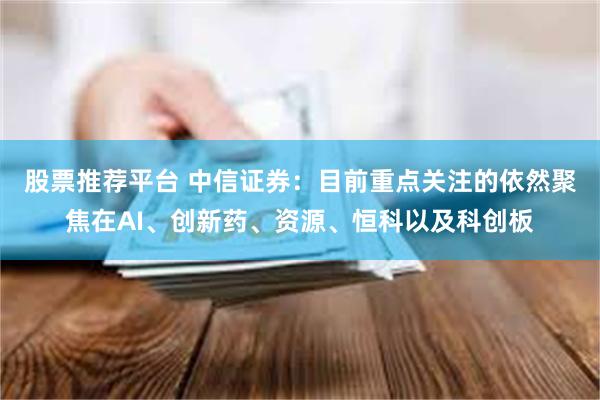 股票推荐平台 中信证券：目前重点关注的依然聚焦在AI、创新药、资源、恒科以及科创板