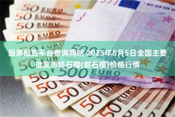 股票配资平台查询网站 2025年8月5日全国主要批发市场石榴(甜石榴)价格行情