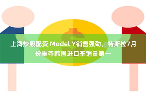 上海炒股配资 Model Y销售强劲，特斯拉7月份重夺韩国进口车销量第一