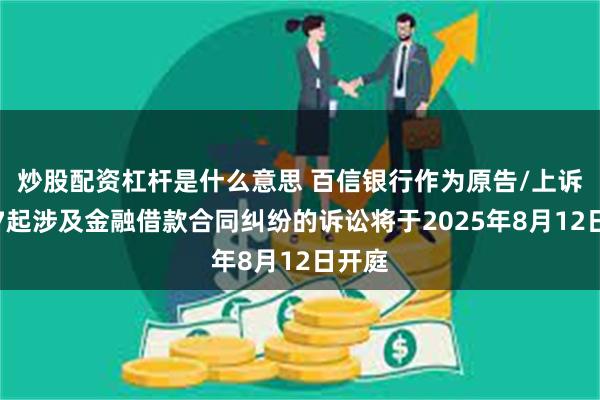 炒股配资杠杆是什么意思 百信银行作为原告/上诉人的7起涉及金融借款合同纠纷的诉讼将于2025年8月12日开庭