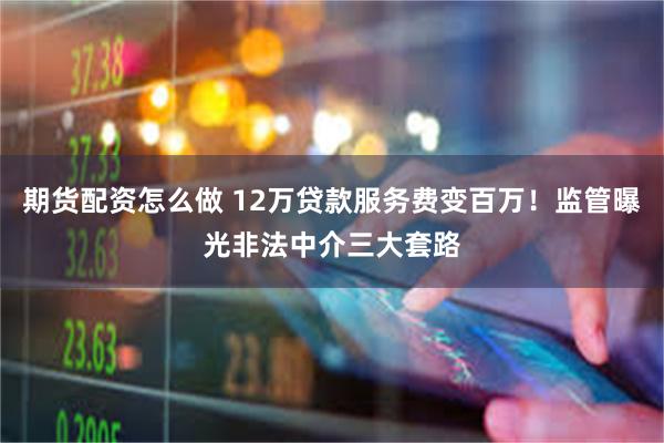 期货配资怎么做 12万贷款服务费变百万！监管曝光非法中介三大套路