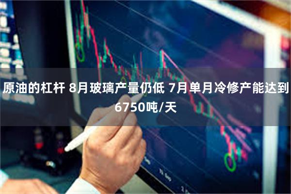 原油的杠杆 8月玻璃产量仍低 7月单月冷修产能达到6750吨/天