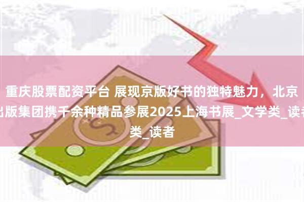 重庆股票配资平台 展现京版好书的独特魅力，北京出版集团携千余种精品参展2025上海书展_文学类_读者