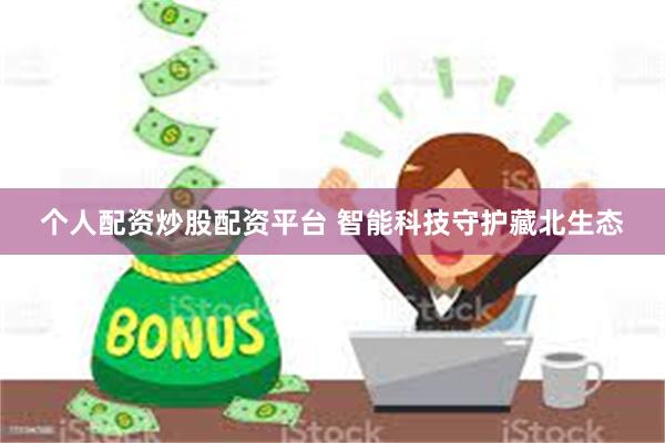 个人配资炒股配资平台 智能科技守护藏北生态