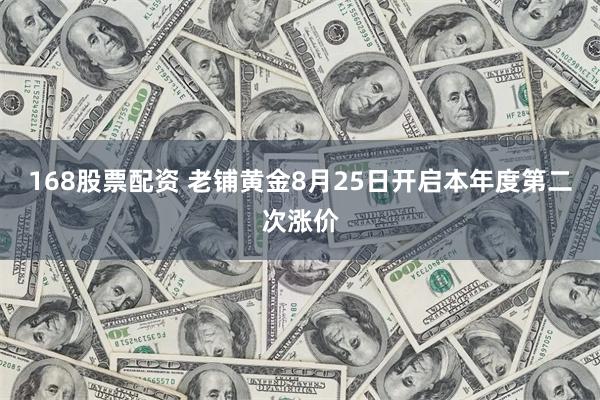 168股票配资 老铺黄金8月25日开启本年度第二次涨价