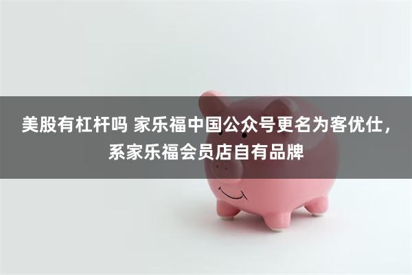 美股有杠杆吗 家乐福中国公众号更名为客优仕，系家乐福会员店自有品牌