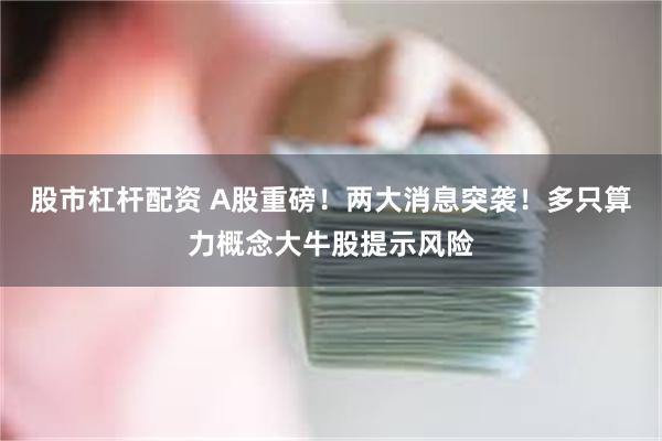 股市杠杆配资 A股重磅！两大消息突袭！多只算力概念大牛股提示风险