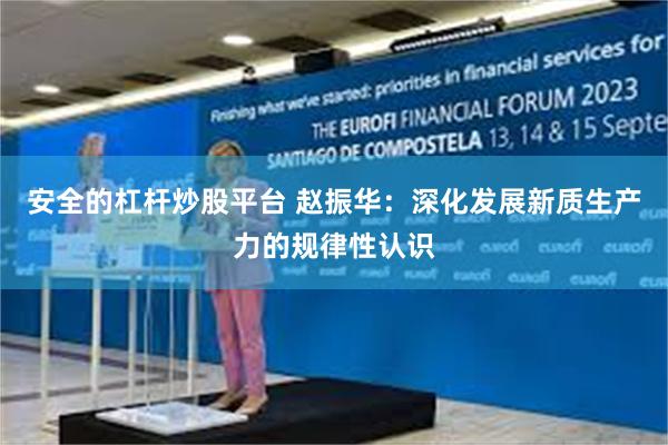 安全的杠杆炒股平台 赵振华：深化发展新质生产力的规律性认识