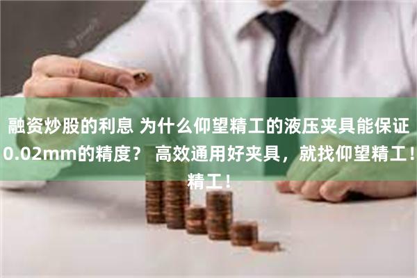 融资炒股的利息 为什么仰望精工的液压夹具能保证0.02mm的精度？ 高效通用好夹具，就找仰望精工！