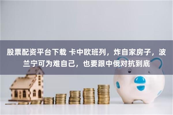 股票配资平台下载 卡中欧班列，炸自家房子，波兰宁可为难自己，也要跟中俄对抗到底