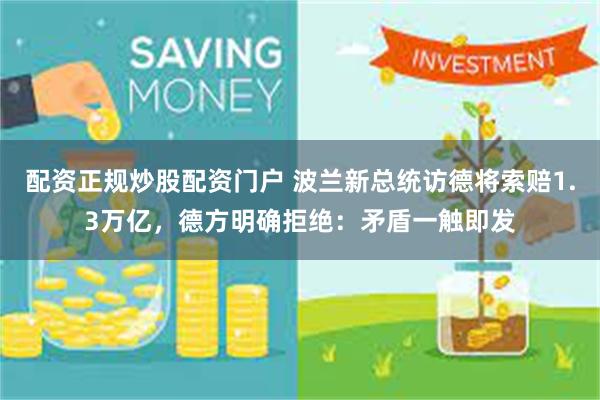 配资正规炒股配资门户 波兰新总统访德将索赔1.3万亿,德方明确拒绝:矛盾一触即发