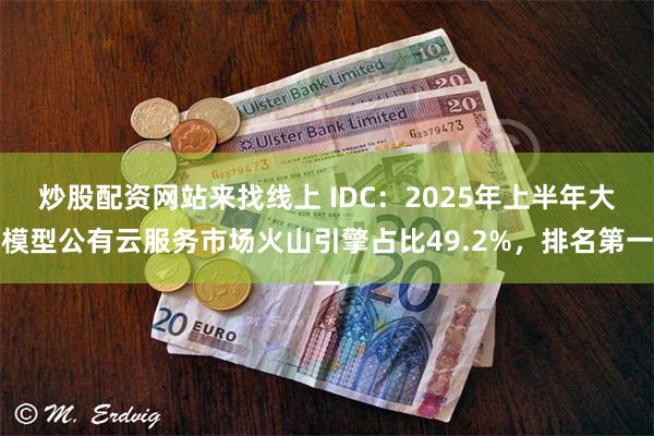 炒股配资网站来找线上 IDC：2025年上半年大模型公有云服务市场火山引擎占比49.2%，排名第一