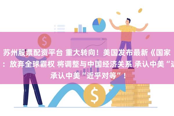 苏州股票配资平台 重大转向！美国发布最新《国家安全战略》：放弃全球霸权 将调整与中国经济关系 承认中美“近乎对等”！