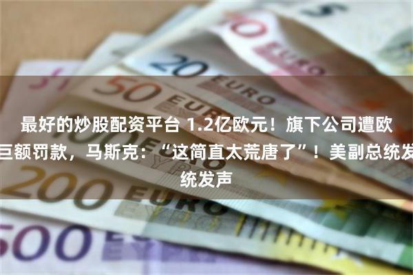 最好的炒股配资平台 1.2亿欧元！旗下公司遭欧盟巨额罚款，马斯克：“这简直太荒唐了”！美副总统发声