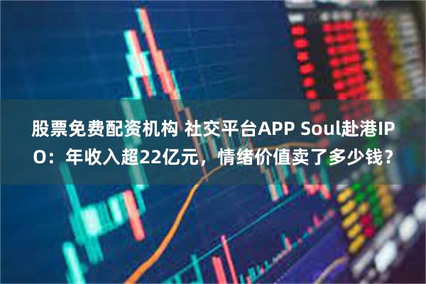 股票免费配资机构 社交平台APP Soul赴港IPO：年收入超22亿元，情绪价值卖了多少钱？