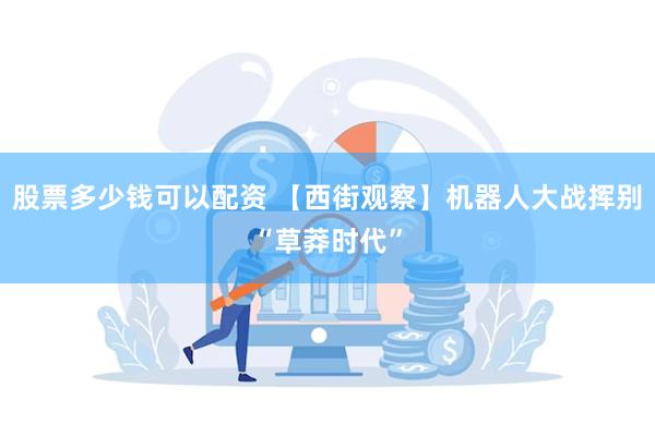 股票多少钱可以配资 【西街观察】机器人大战挥别“草莽时代”