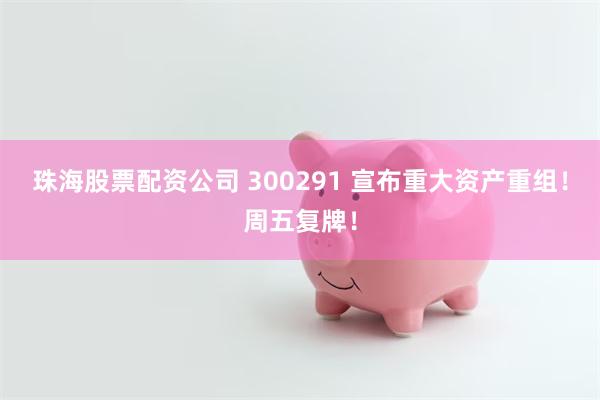珠海股票配资公司 300291 宣布重大资产重组！周五复牌！